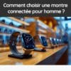 Comment choisir une montre connectée pour homme